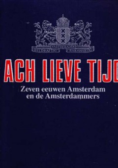 Ach Lieve Tijd, Zeven eeuwen Amsterdam de Amsterdammers en hun rijke verleden